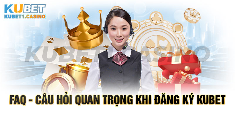 FAQ - Câu hỏi quan trọng khi đăng ký KUBET