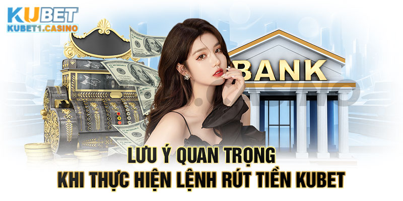 Các lưu ý quan trọng khi thực hiện lệnh rút tiền Kubet