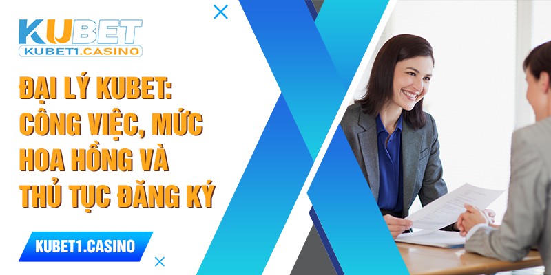 Đại Lý Kubet: Công Việc, Mức Hoa Hồng Và Thủ Tục Đăng Ký