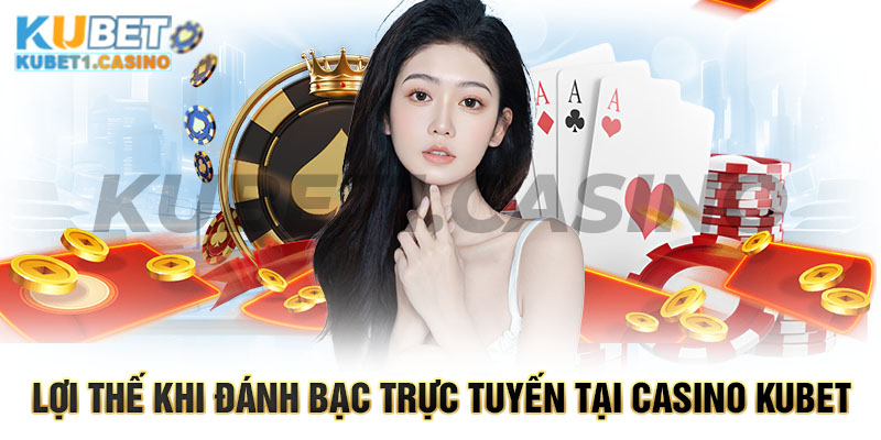 Lợi thế khi đánh bạc trực tuyến tại casino Kubet