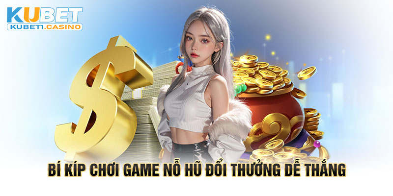 Bí kíp chơi game nỗ hũ đổi thưởng dễ thắng