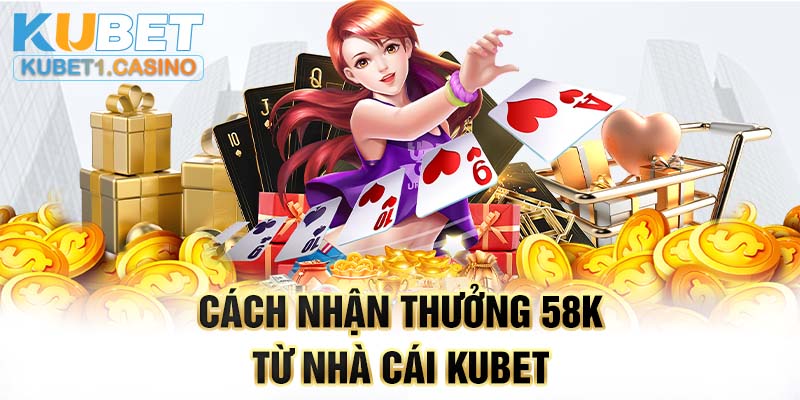 Cách nhận thưởng 58k từ nhà cái Kubet