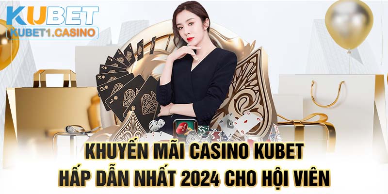 Khuyến Mãi Casino KUBET Hấp Dẫn Nhất 2024 Cho Hội Viên