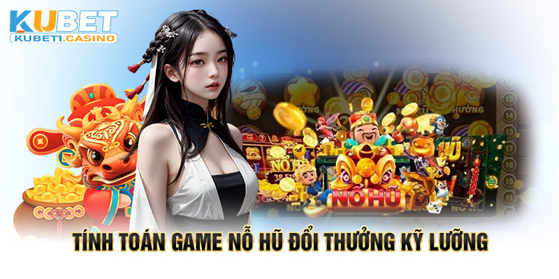 Tính toán game nỗ hũ đổi thưởng kỹ lưỡng